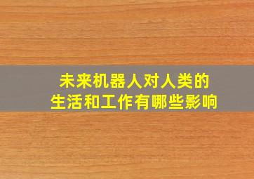 未来机器人对人类的生活和工作有哪些影响