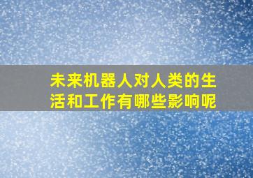 未来机器人对人类的生活和工作有哪些影响呢