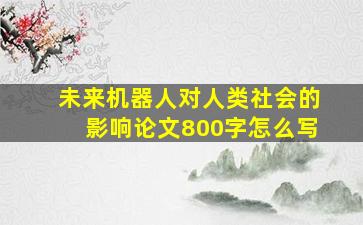 未来机器人对人类社会的影响论文800字怎么写