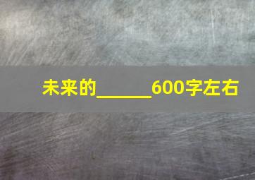 未来的______600字左右