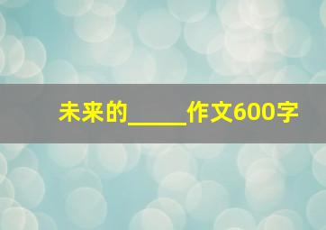 未来的_____作文600字