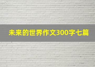 未来的世界作文300字七篇