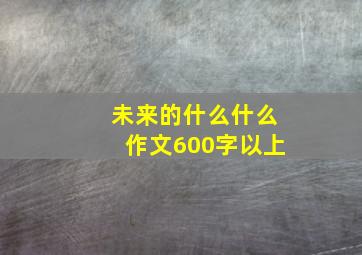 未来的什么什么作文600字以上