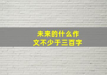 未来的什么作文不少于三百字