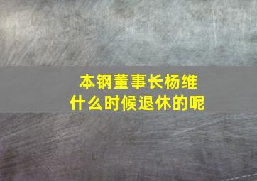 本钢董事长杨维什么时候退休的呢