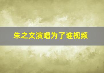 朱之文演唱为了谁视频