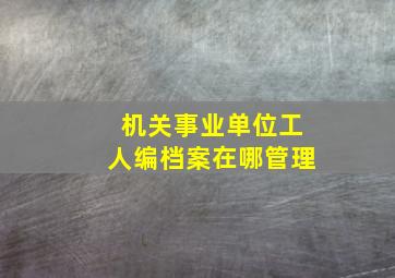 机关事业单位工人编档案在哪管理