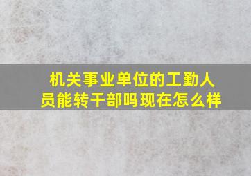 机关事业单位的工勤人员能转干部吗现在怎么样