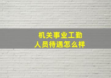 机关事业工勤人员待遇怎么样