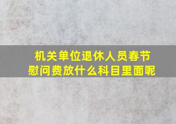 机关单位退休人员春节慰问费放什么科目里面呢