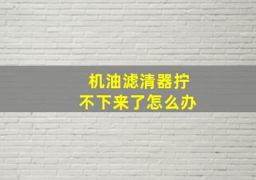 机油滤清器拧不下来了怎么办