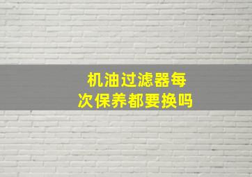 机油过滤器每次保养都要换吗