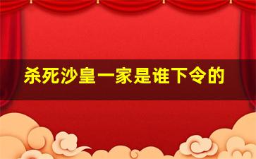 杀死沙皇一家是谁下令的