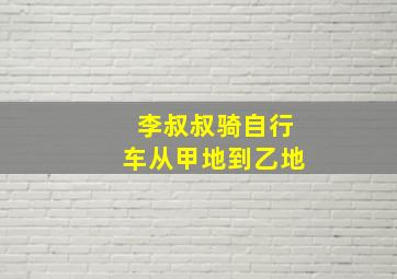 李叔叔骑自行车从甲地到乙地