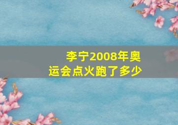 李宁2008年奥运会点火跑了多少