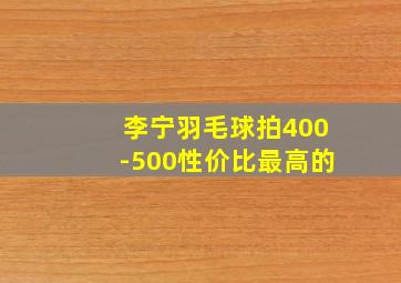 李宁羽毛球拍400-500性价比最高的