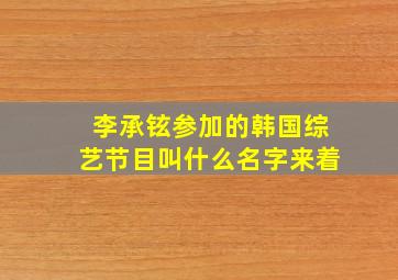 李承铉参加的韩国综艺节目叫什么名字来着