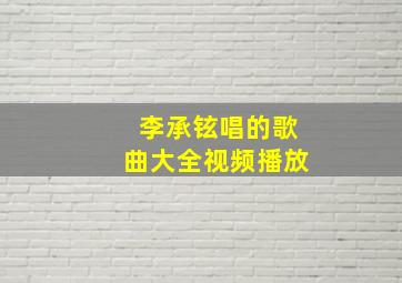 李承铉唱的歌曲大全视频播放