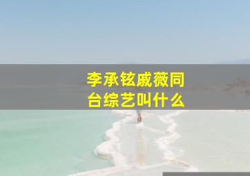 李承铉戚薇同台综艺叫什么