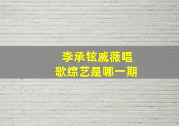 李承铉戚薇唱歌综艺是哪一期