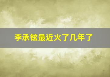 李承铉最近火了几年了