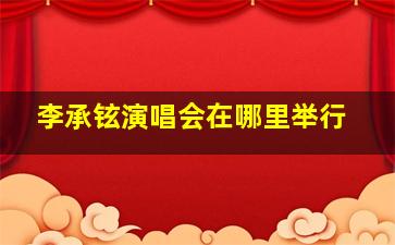 李承铉演唱会在哪里举行