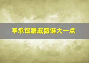 李承铉跟戚薇谁大一点