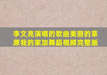 李文亮演唱的歌曲美丽的草原我的家加舞蹈视频完整版