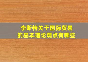 李斯特关于国际贸易的基本理论观点有哪些