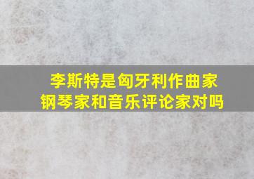 李斯特是匈牙利作曲家钢琴家和音乐评论家对吗