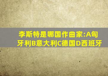 李斯特是哪国作曲家:A匈牙利B意大利C德国D西班牙