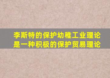 李斯特的保护幼稚工业理论是一种积极的保护贸易理论