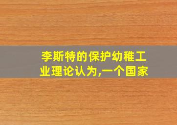 李斯特的保护幼稚工业理论认为,一个国家