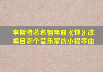 李斯特著名钢琴曲《钟》改编自哪个音乐家的小提琴曲