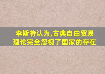 李斯特认为,古典自由贸易理论完全忽视了国家的存在