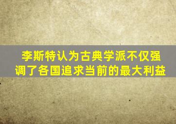 李斯特认为古典学派不仅强调了各国追求当前的最大利益