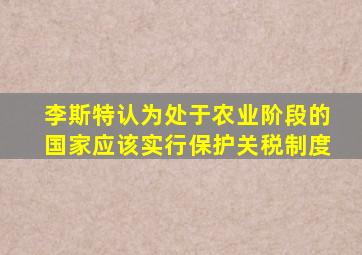 李斯特认为处于农业阶段的国家应该实行保护关税制度