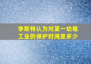 李斯特认为对某一幼稚工业的保护时间是多少