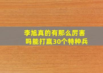 李旭真的有那么厉害吗能打赢30个特种兵