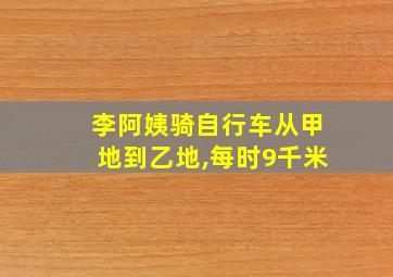 李阿姨骑自行车从甲地到乙地,每时9千米