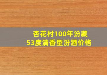 杏花村100年汾藏53度清香型汾酒价格