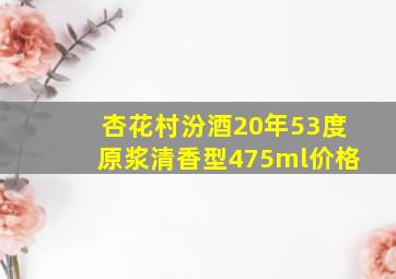 杏花村汾酒20年53度原浆清香型475ml价格