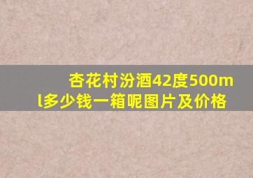 杏花村汾酒42度500ml多少钱一箱呢图片及价格