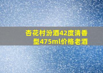 杏花村汾酒42度清香型475ml价格老酒