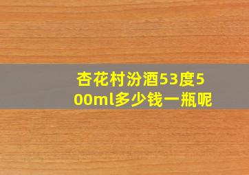 杏花村汾酒53度500ml多少钱一瓶呢