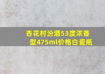 杏花村汾酒53度浓香型475ml价格白瓷瓶