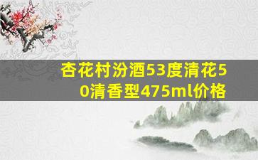 杏花村汾酒53度清花50清香型475ml价格