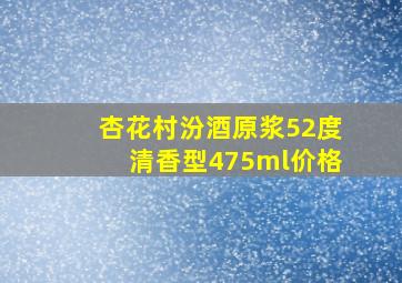 杏花村汾酒原浆52度清香型475ml价格