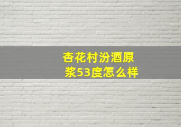 杏花村汾酒原浆53度怎么样