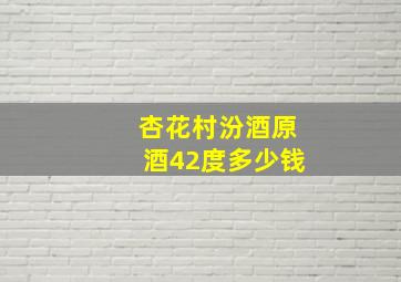 杏花村汾酒原酒42度多少钱